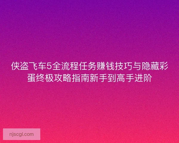 侠盗飞车5全流程任务赚钱技巧与隐藏彩蛋终极攻略指南新手到高手进阶