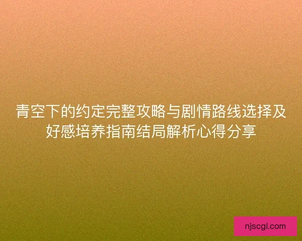 青空下的约定完整攻略与剧情路线选择及好感培养指南结局解析心得分享