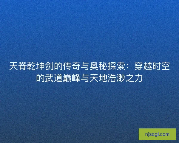天脊乾坤剑的传奇与奥秘探索：穿越时空的武道巅峰与天地浩渺之力