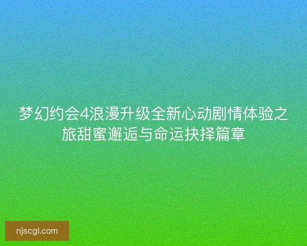 梦幻约会4浪漫升级全新心动剧情体验之旅甜蜜邂逅与命运抉择篇章