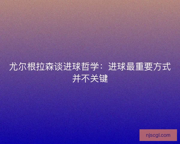 尤尔根拉森谈进球哲学：进球最重要方式并不关键