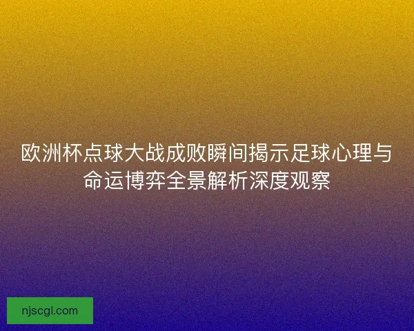 欧洲杯点球大战成败瞬间揭示足球心理与命运博弈全景解析深度观察