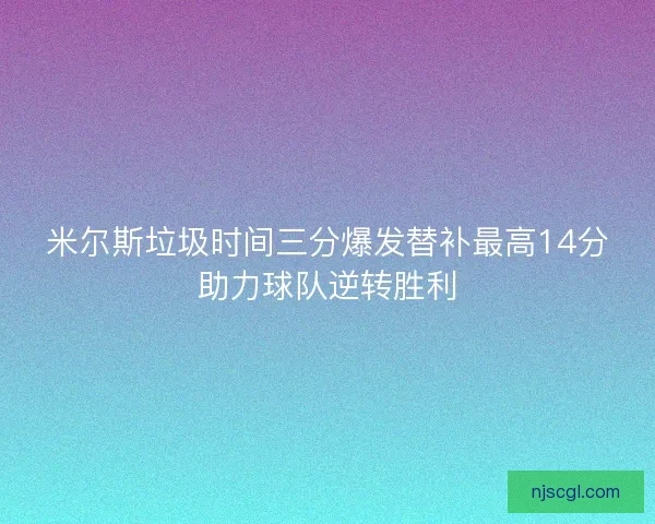 米尔斯垃圾时间三分爆发替补最高14分助力球队逆转胜利