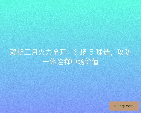 赖斯三月火力全开：6 场 5 球造，攻防一体诠释中场价值
