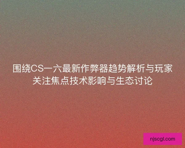 围绕CS一六最新作弊器趋势解析与玩家关注焦点技术影响与生态讨论