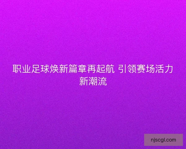 职业足球焕新篇章再起航 引领赛场活力新潮流