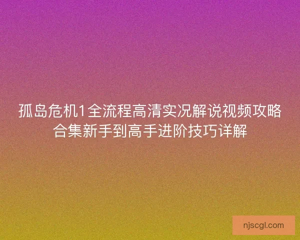 孤岛危机1全流程高清实况解说视频攻略合集新手到高手进阶技巧详解