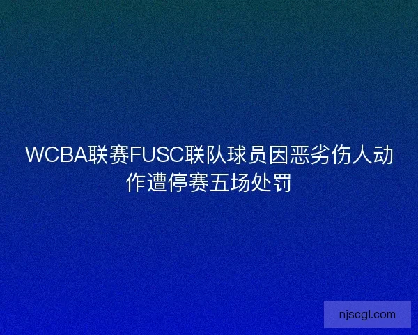WCBA联赛FUSC联队球员因恶劣伤人动作遭停赛五场处罚
