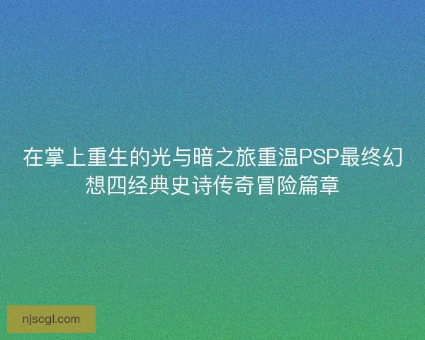 在掌上重生的光与暗之旅重温PSP最终幻想四经典史诗传奇冒险篇章