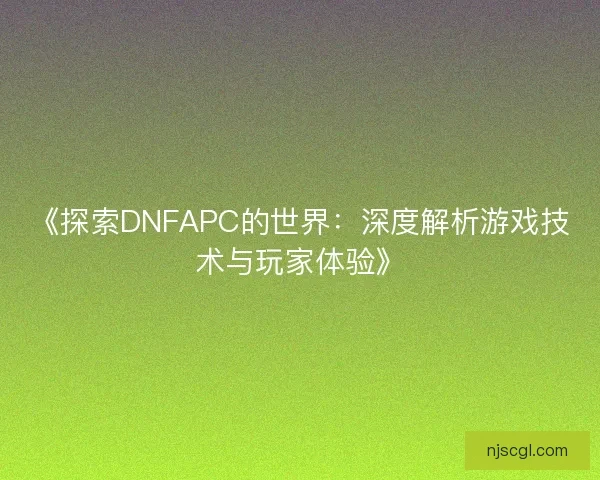 《探索DNFAPC的世界：深度解析游戏技术与玩家体验》