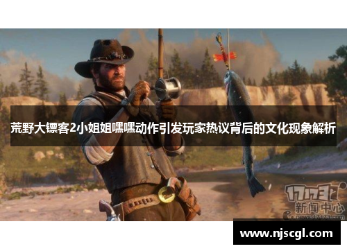 荒野大镖客2小姐姐嘿嘿动作引发玩家热议背后的文化现象解析